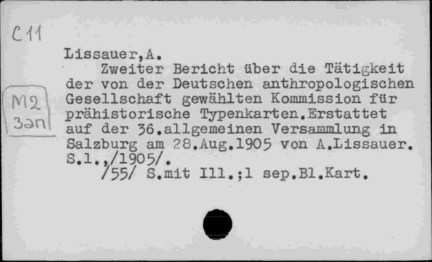 ﻿
Lissauer,A.
Zweiter Bericht über die Tätigkeit der von. der Deutschen anthropologischen Gesellschaft gewählten Kommission für prähistorische Typenkarten.Erstattet auf der 36.allgemeinen Versammlung in Salzburg am 28.Aug,1905 von A.Lissauer. S.l.,/1905/.
/55/ S.mit Ill,;l sep.Bl.Kart.